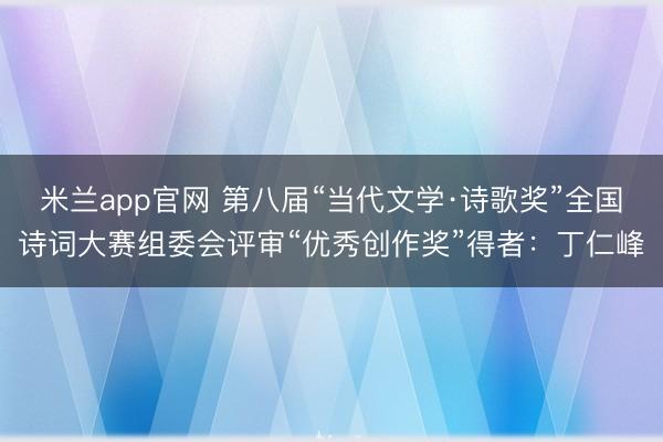 米兰app官网 第八届“当代文学·诗歌奖”全国诗词大赛组委会评审“优秀创作奖”得者：丁仁峰