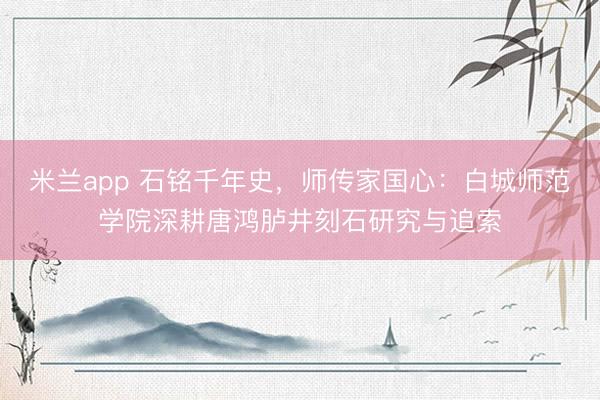 米兰app 石铭千年史，师传家国心：白城师范学院深耕唐鸿胪井刻石研究与追索