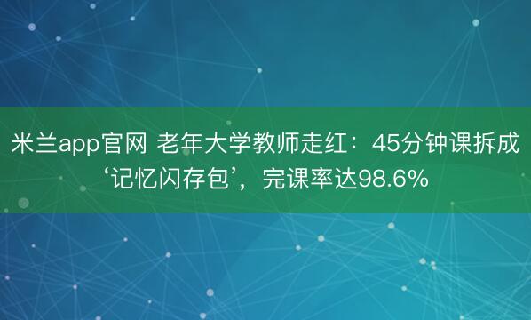 米兰app官网 老年大学教师走红：45分钟课拆成‘记忆闪存包’，完课率达98.6%