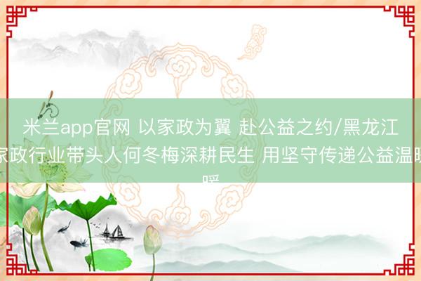 米兰app官网 以家政为翼 赴公益之约/黑龙江家政行业带头人何冬梅深耕民生 用坚守传递公益温暖