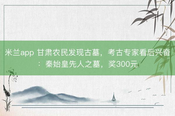 米兰app 甘肃农民发现古墓,考古专家看后兴奋:秦始皇先人之墓,奖300元