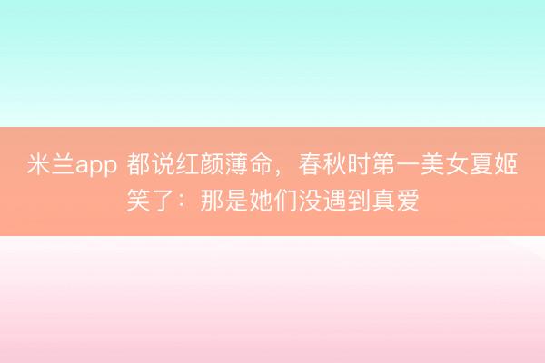 米兰app 都说红颜薄命，春秋时第一美女夏姬笑了：那是她们没遇到真爱