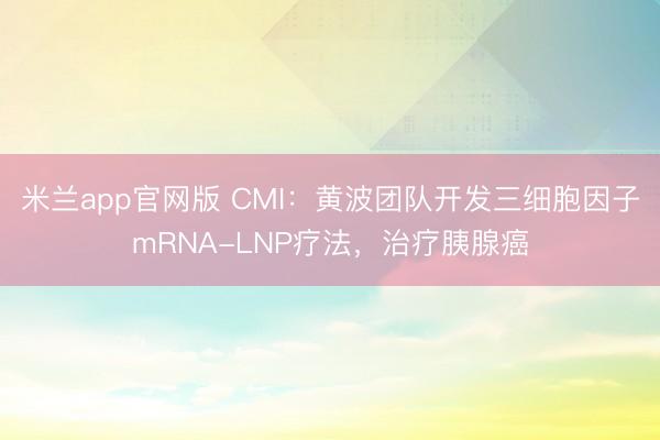 米兰app官网版 CMI：黄波团队开发三细胞因子mRNA-LNP疗法，治疗胰腺癌