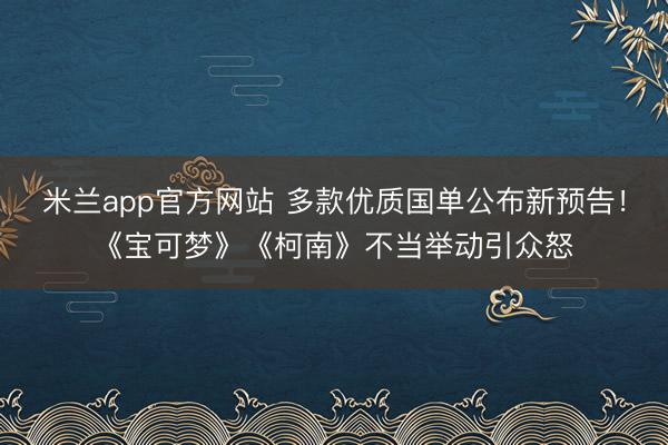 米兰app官方网站 多款优质国单公布新预告！《宝可梦》《柯南》不当举动引众怒