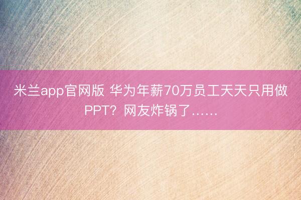 米兰app官网版 华为年薪70万员工天天只用做PPT？网友炸锅了……