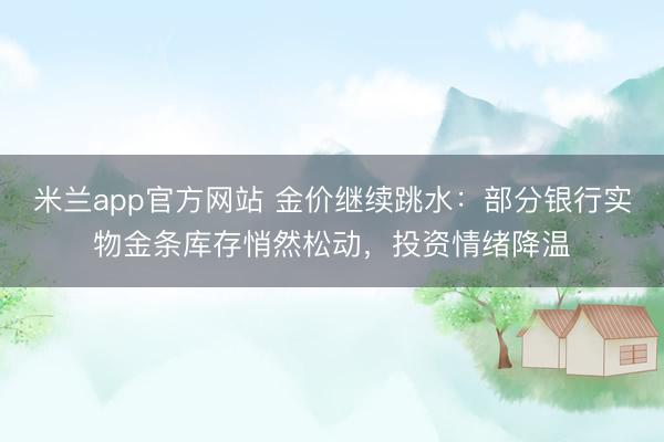 米兰app官方网站 金价继续跳水：部分银行实物金条库存悄然松动，投资情绪降温