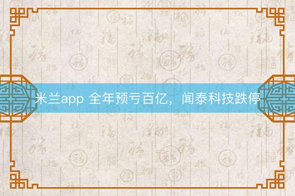 米兰app 全年预亏百亿,闻泰科技跌停