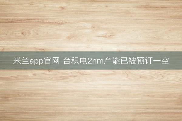 米兰app官网 台积电2nm产能已被预订一空