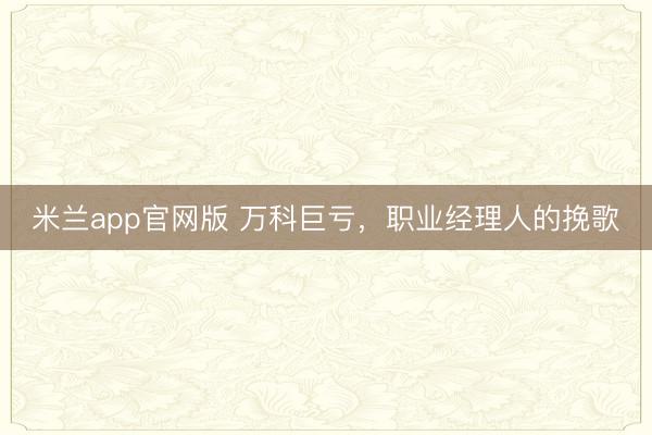 米兰app官网版 万科巨亏，职业经理人的挽歌