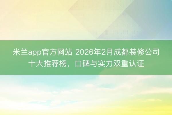 米兰app官方网站 2026年2月成都装修公司十大推荐榜，口碑与实力双重认证
