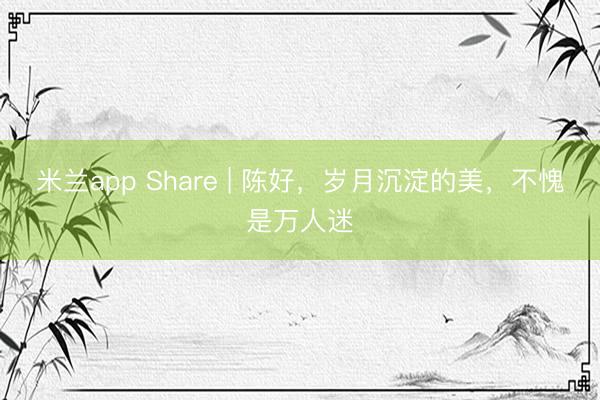 米兰app Share | 陈好,岁月沉淀的美,不愧是万人迷