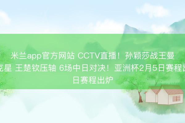 米兰app官方网站 CCTV直播！孙颖莎战王曼昱克星 王楚钦压轴 6场中日对决！亚洲杯2月5日赛程出炉