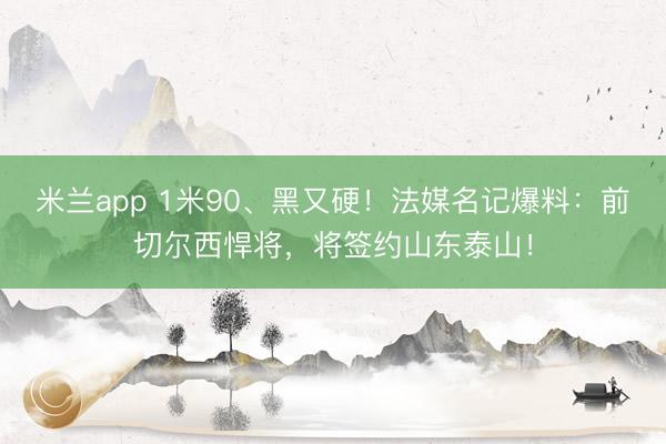 米兰app 1米90、黑又硬！法媒名记爆料：前切尔西悍将，将签约山东泰山！