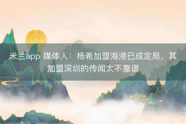 米兰app 媒体人：杨希加盟海港已成定局，其加盟深圳的传闻太不靠谱