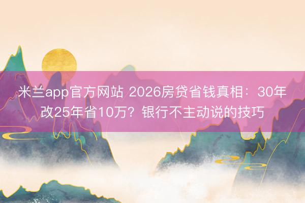 米兰app官方网站 2026房贷省钱真相:30年改25年省10万?银行不主动说的技巧