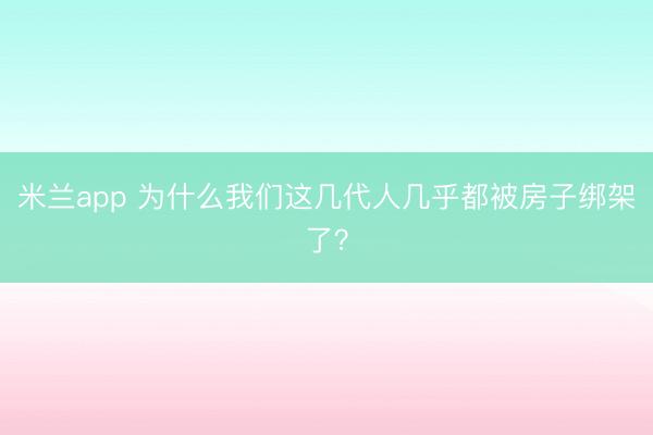 米兰app 为什么我们这几代人几乎都被房子绑架了？