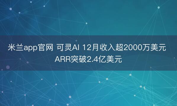 米兰app官网 可灵AI 12月收入超2000万美元 ARR突破2.4亿美元