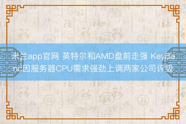 米兰app官网 英特尔和AMD盘前走强 KeyBanc因服务器CPU需求强劲上调两家公司评级