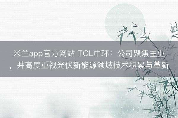 米兰app官方网站 TCL中环：公司聚焦主业，并高度重视光伏新能源领域技术积累与革新