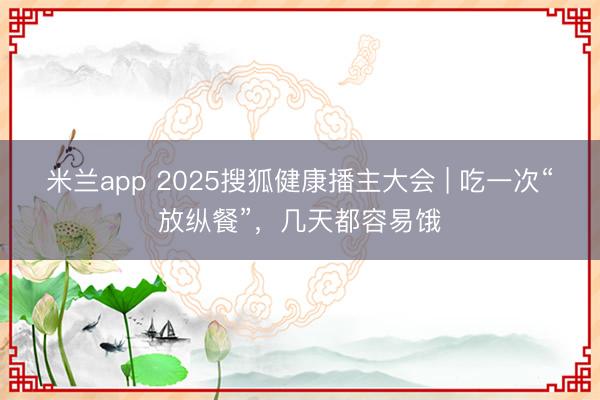 米兰app 2025搜狐健康播主大会 | 吃一次“放纵餐”，几天都容易饿