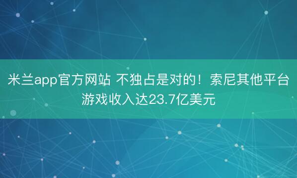 米兰app官方网站 不独占是对的！索尼其他平台游戏收入达23.7亿美元