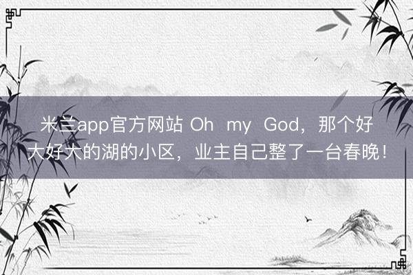 米兰app官方网站 Oh  my  God，那个好大好大的湖的小区，业主自己整了一台春晚！