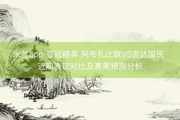 米兰app 亚冠精英 阿布扎比联VS吉达国民 近期表现对比及赛果预测分析