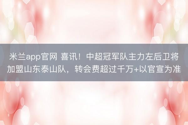 米兰app官网 喜讯！中超冠军队主力左后卫将加盟山东泰山队，转会费超过千万+以官宣为准