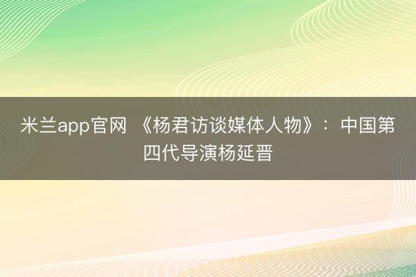 米兰app官网 《杨君访谈媒体人物》:中国第四代导演杨延晋