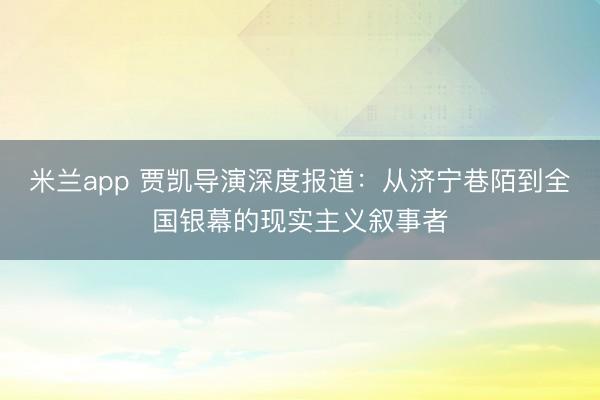 米兰app 贾凯导演深度报道：从济宁巷陌到全国银幕的现实主义叙事者