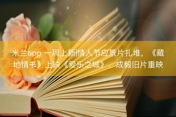 米兰app 一周上新|情人节应景片扎堆，《藏地情书》上映《爱乐之城》、成毅旧片重映