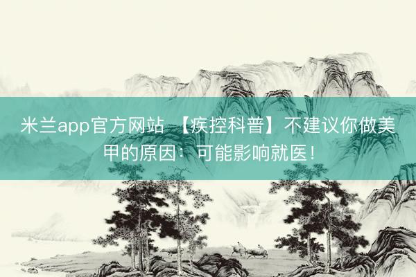 米兰app官方网站 【疾控科普】不建议你做美甲的原因：可能影响就医！