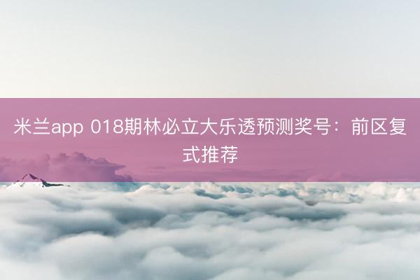 米兰app 018期林必立大乐透预测奖号：前区复式推荐