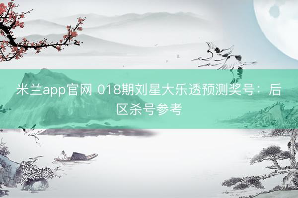 米兰app官网 018期刘星大乐透预测奖号：后区杀号参考