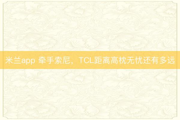 米兰app 牵手索尼，TCL距离高枕无忧还有多远