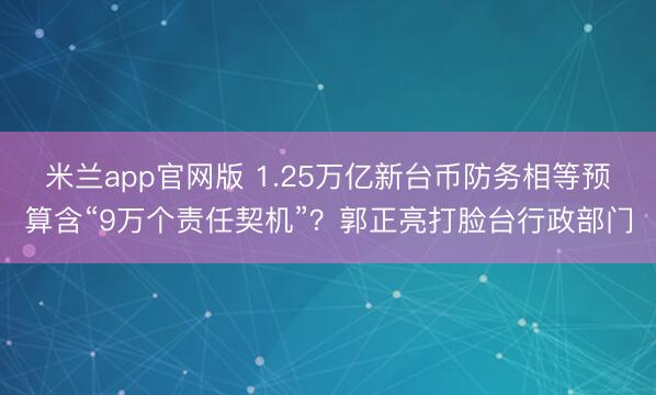 米兰app官网版 1.25万亿新台币防务相等预算含“9万个责任契机”？郭正亮打脸台行政部门
