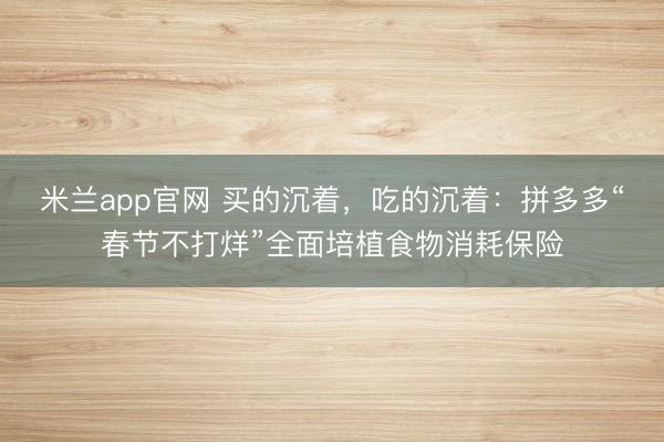 米兰app官网 买的沉着，吃的沉着：拼多多“春节不打烊”全面培植食物消耗保险