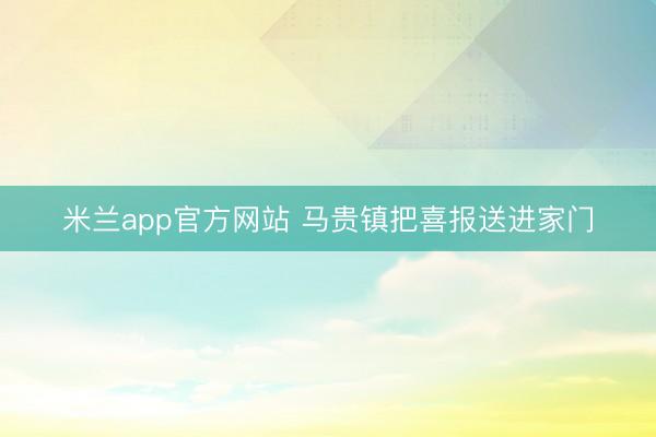 米兰app官方网站 马贵镇把喜报送进家门