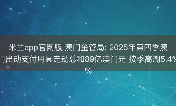 米兰app官网版 澳门金管局: 2025年第四季澳门出动支付用具走动总和89亿澳门元 按季高潮5.4%