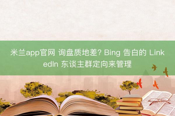 米兰app官网 询盘质地差? Bing 告白的 LinkedIn 东谈主群定向来管理