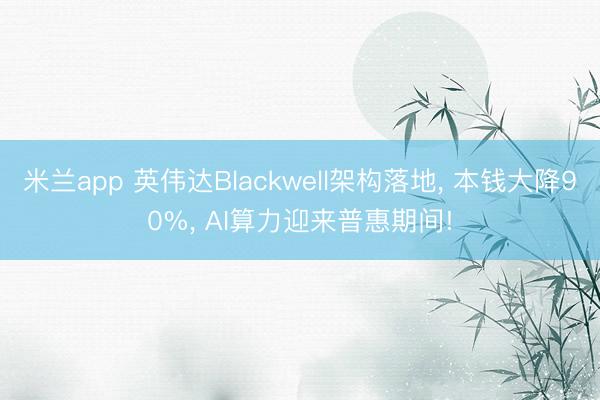 米兰app 英伟达Blackwell架构落地， 本钱大降90%， AI算力迎来普惠期间!