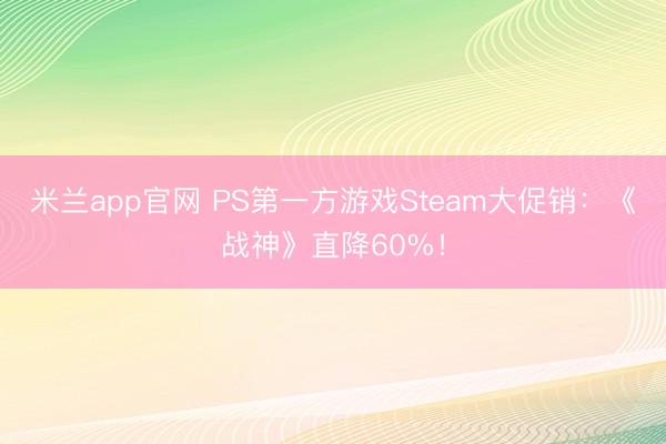 米兰app官网 PS第一方游戏Steam大促销：《战神》直降60%！