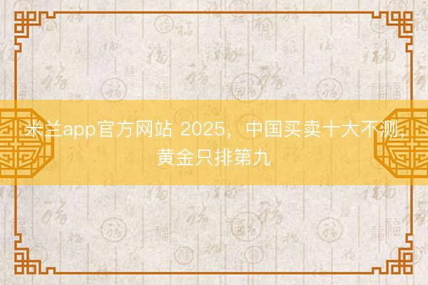 米兰app官方网站 2025，中国买卖十大不测，黄金只排第九