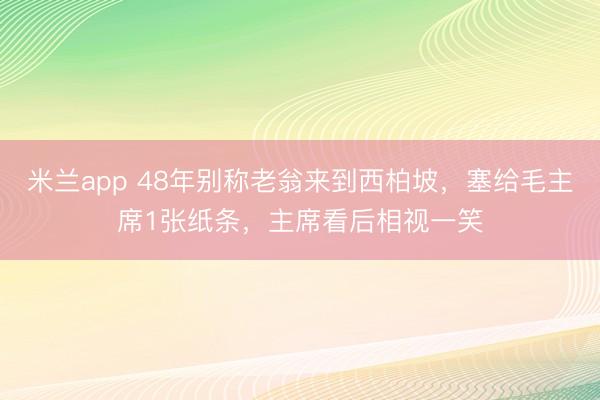 米兰app 48年别称老翁来到西柏坡，塞给毛主席1张纸条，主席看后相视一笑