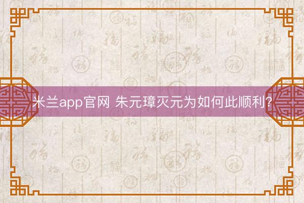 米兰app官网 朱元璋灭元为如何此顺利？