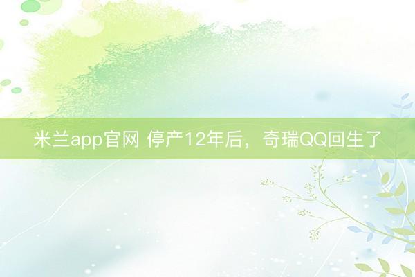 米兰app官网 停产12年后,奇瑞QQ回生了
