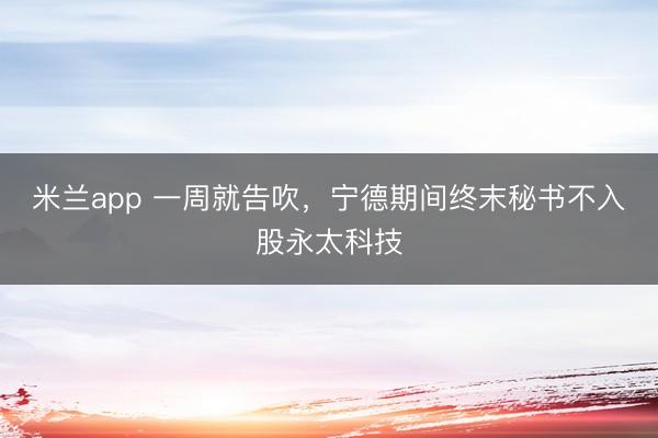 米兰app 一周就告吹，宁德期间终末秘书不入股永太科技