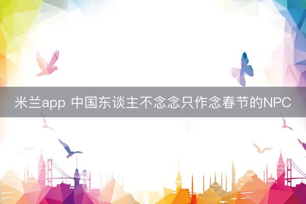 米兰app 中国东谈主不念念只作念春节的NPC
