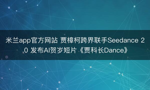 米兰app官方网站 贾樟柯跨界联手Seedance 2.0 发布AI贺岁短片《贾科长Dance》
