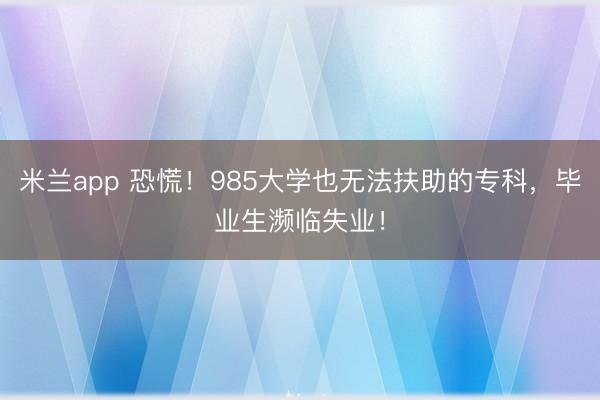 米兰app 恐慌！985大学也无法扶助的专科，毕业生濒临失业！